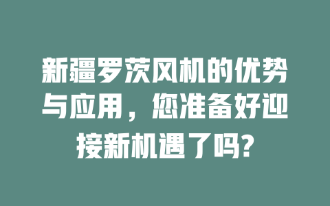 新疆羅茨風(fēng)機的優(yōu)勢與應(yīng)用,您準(zhǔn)備好迎接新機遇了嗎? 一
